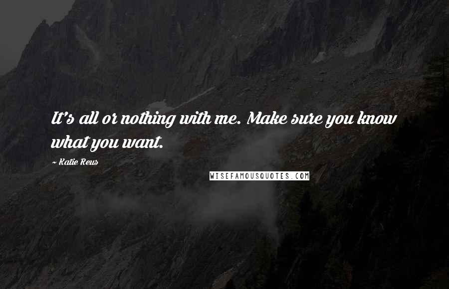 Katie Reus Quotes: It's all or nothing with me. Make sure you know what you want.