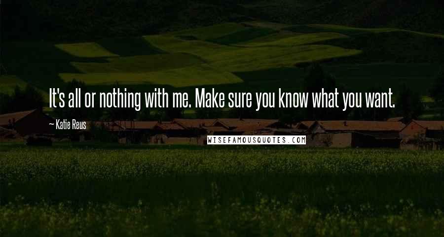 Katie Reus Quotes: It's all or nothing with me. Make sure you know what you want.