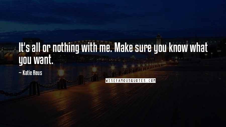 Katie Reus Quotes: It's all or nothing with me. Make sure you know what you want.