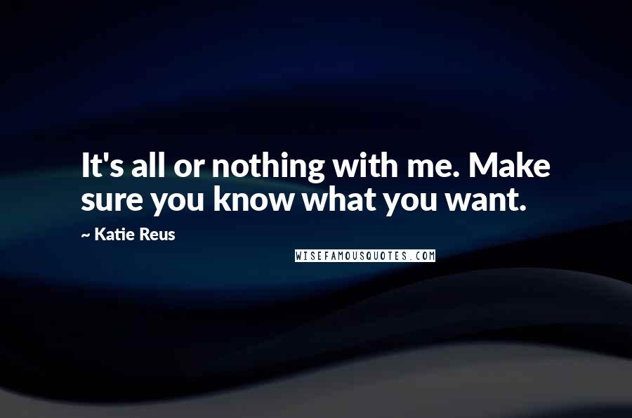 Katie Reus Quotes: It's all or nothing with me. Make sure you know what you want.