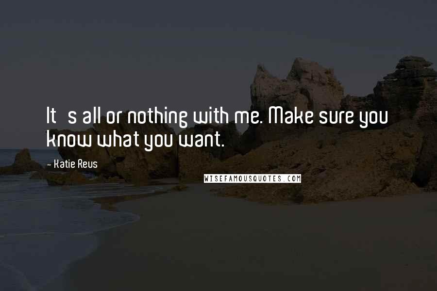 Katie Reus Quotes: It's all or nothing with me. Make sure you know what you want.