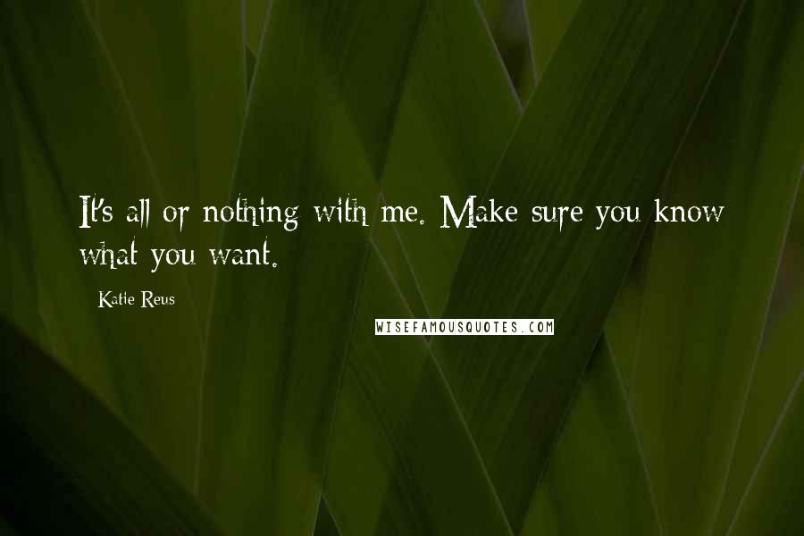 Katie Reus Quotes: It's all or nothing with me. Make sure you know what you want.