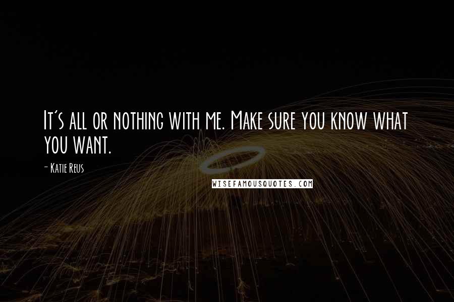 Katie Reus Quotes: It's all or nothing with me. Make sure you know what you want.