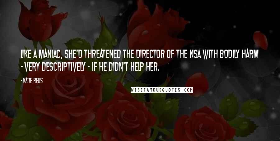 Katie Reus Quotes: Like a maniac, she'd threatened the director of the NSA with bodily harm - very descriptively - if he didn't help her.