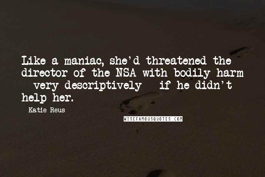 Katie Reus Quotes: Like a maniac, she'd threatened the director of the NSA with bodily harm - very descriptively - if he didn't help her.