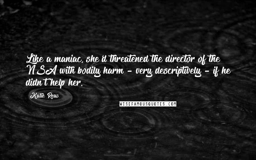 Katie Reus Quotes: Like a maniac, she'd threatened the director of the NSA with bodily harm - very descriptively - if he didn't help her.