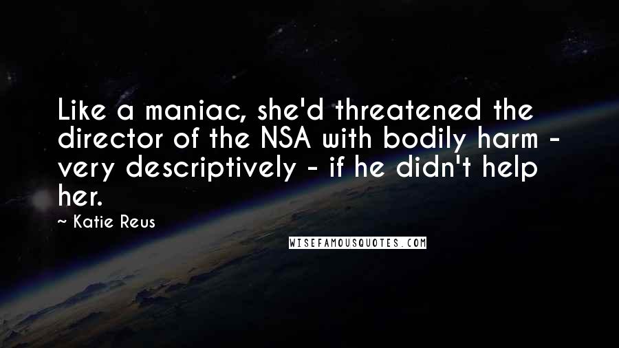 Katie Reus Quotes: Like a maniac, she'd threatened the director of the NSA with bodily harm - very descriptively - if he didn't help her.