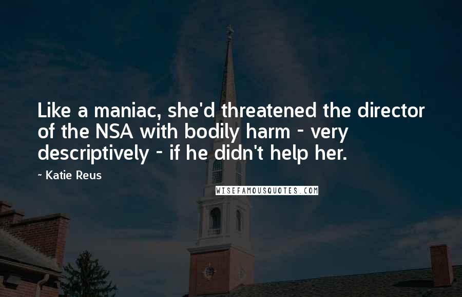 Katie Reus Quotes: Like a maniac, she'd threatened the director of the NSA with bodily harm - very descriptively - if he didn't help her.