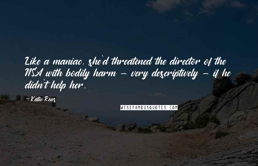 Katie Reus Quotes: Like a maniac, she'd threatened the director of the NSA with bodily harm - very descriptively - if he didn't help her.