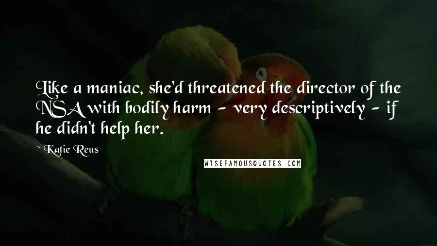 Katie Reus Quotes: Like a maniac, she'd threatened the director of the NSA with bodily harm - very descriptively - if he didn't help her.