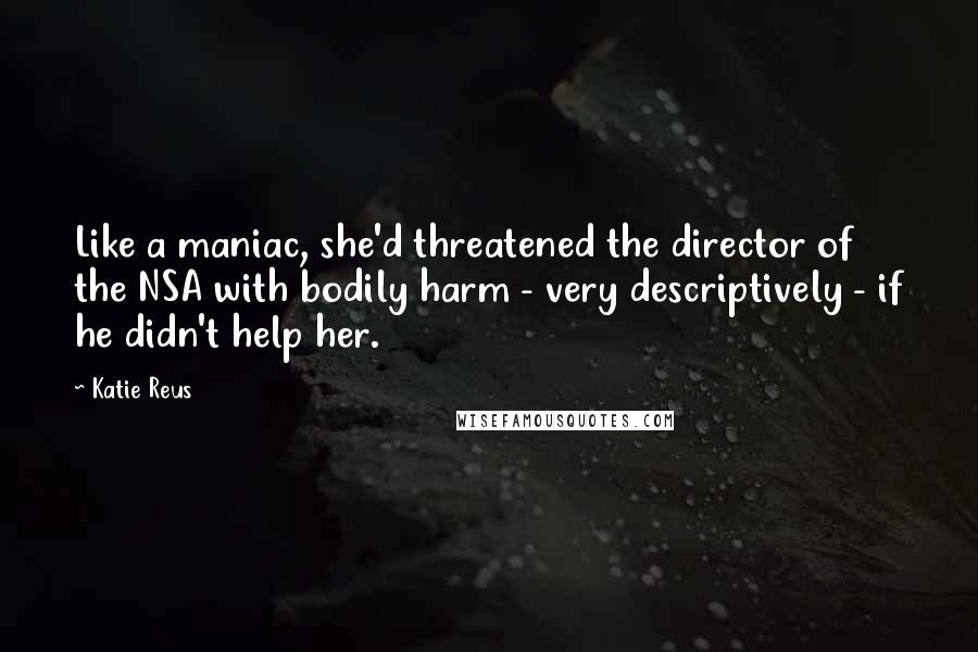 Katie Reus Quotes: Like a maniac, she'd threatened the director of the NSA with bodily harm - very descriptively - if he didn't help her.