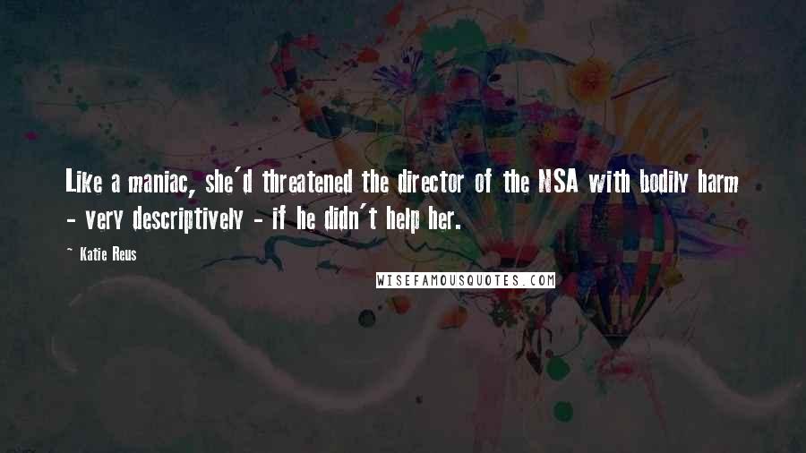 Katie Reus Quotes: Like a maniac, she'd threatened the director of the NSA with bodily harm - very descriptively - if he didn't help her.