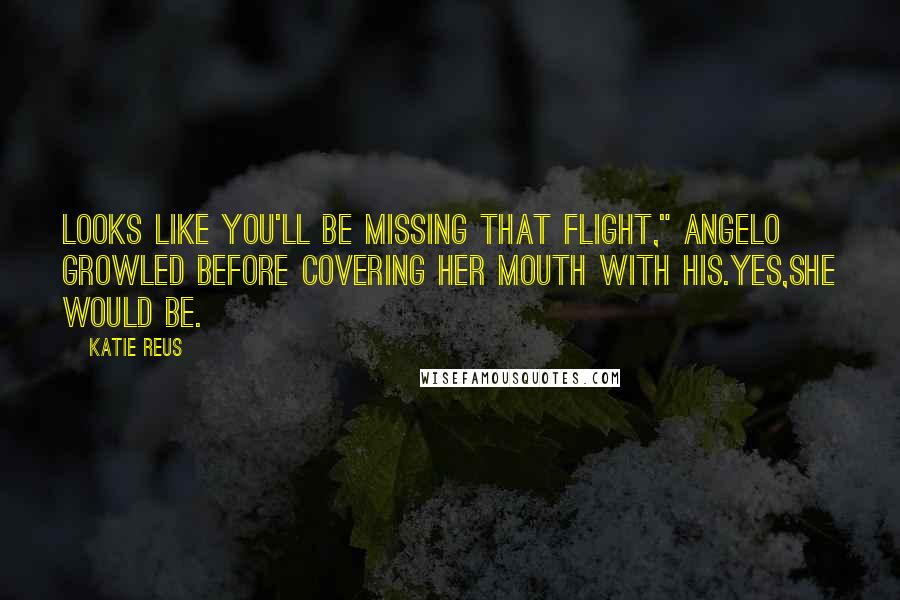 Katie Reus Quotes: Looks like you'll be missing that flight," Angelo growled before covering her mouth with his.Yes,she would be.