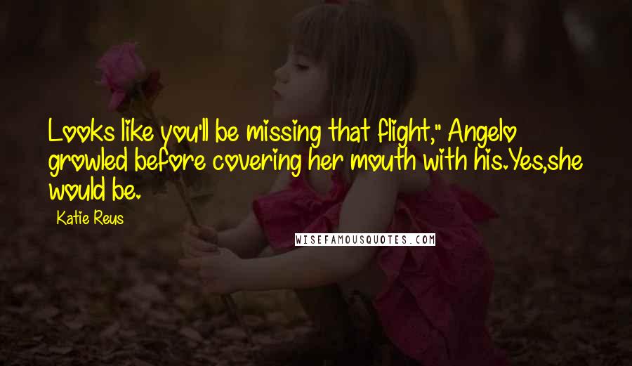 Katie Reus Quotes: Looks like you'll be missing that flight," Angelo growled before covering her mouth with his.Yes,she would be.