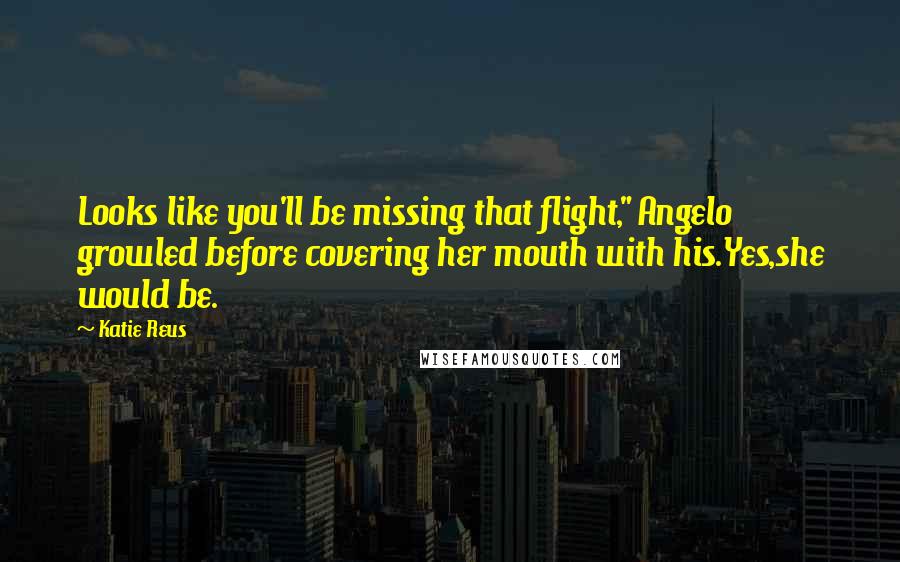 Katie Reus Quotes: Looks like you'll be missing that flight," Angelo growled before covering her mouth with his.Yes,she would be.