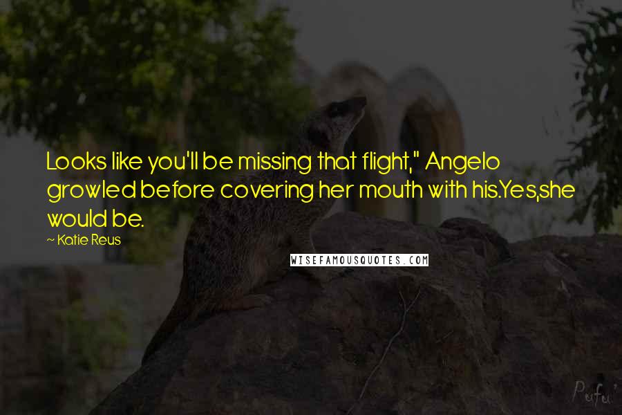 Katie Reus Quotes: Looks like you'll be missing that flight," Angelo growled before covering her mouth with his.Yes,she would be.