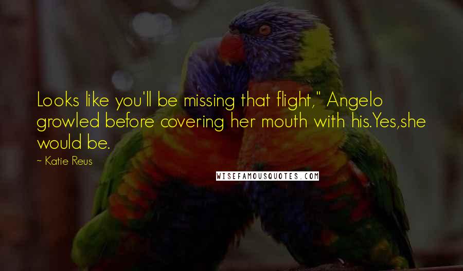 Katie Reus Quotes: Looks like you'll be missing that flight," Angelo growled before covering her mouth with his.Yes,she would be.