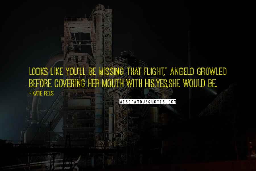 Katie Reus Quotes: Looks like you'll be missing that flight," Angelo growled before covering her mouth with his.Yes,she would be.