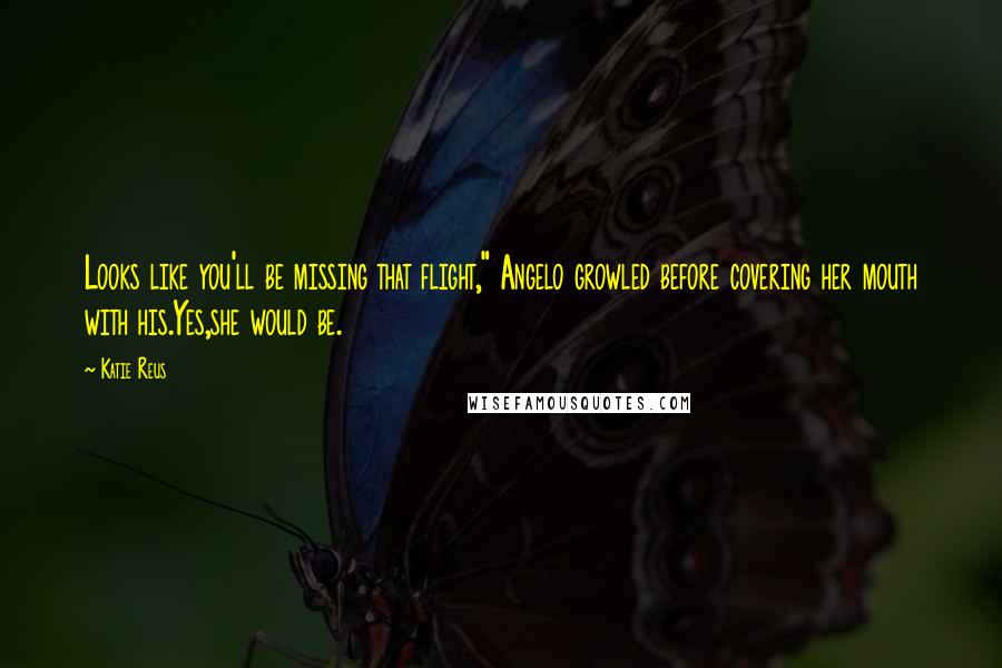 Katie Reus Quotes: Looks like you'll be missing that flight," Angelo growled before covering her mouth with his.Yes,she would be.