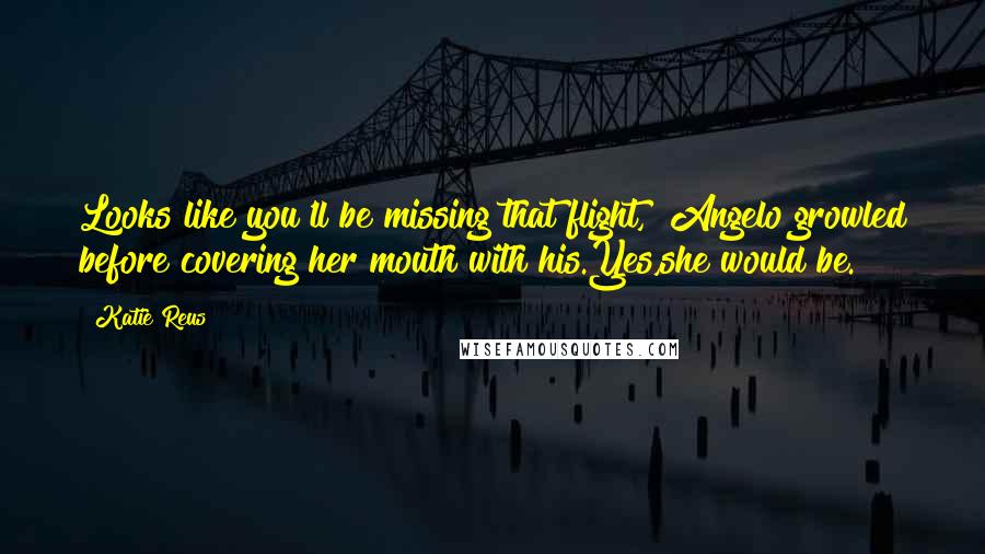 Katie Reus Quotes: Looks like you'll be missing that flight," Angelo growled before covering her mouth with his.Yes,she would be.