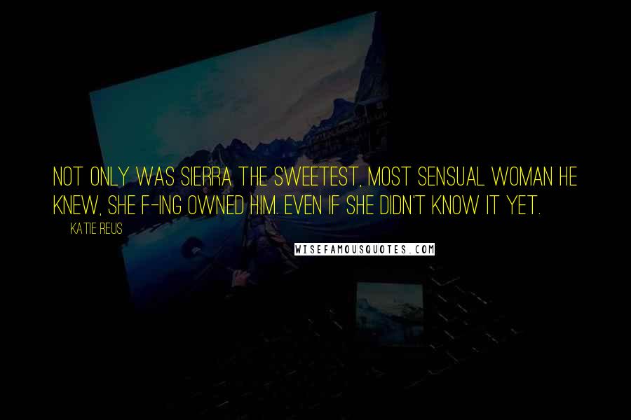 Katie Reus Quotes: Not only was Sierra the sweetest, most sensual woman he knew, she f-ing owned him. Even if she didn't know it yet.