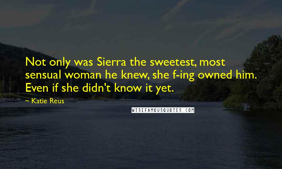 Katie Reus Quotes: Not only was Sierra the sweetest, most sensual woman he knew, she f-ing owned him. Even if she didn't know it yet.