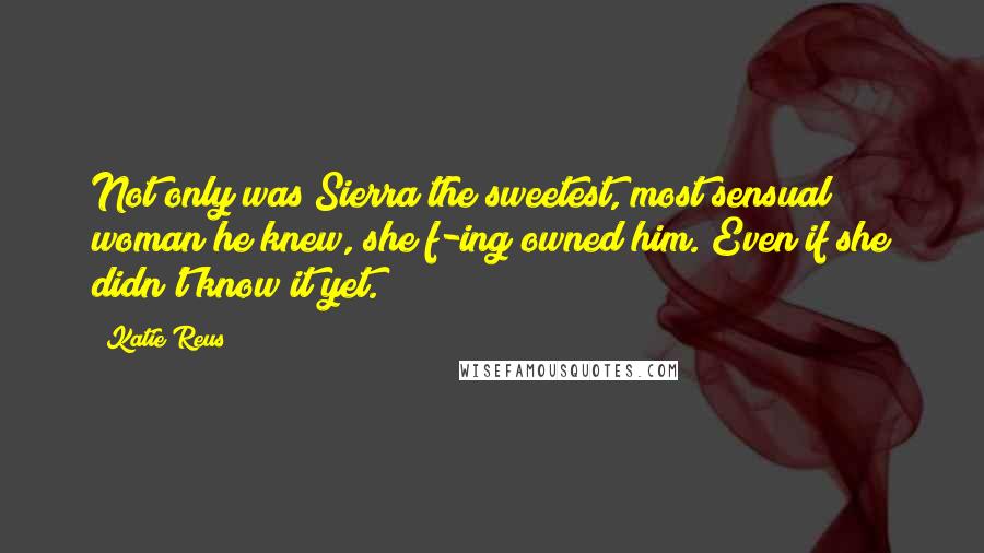 Katie Reus Quotes: Not only was Sierra the sweetest, most sensual woman he knew, she f-ing owned him. Even if she didn't know it yet.