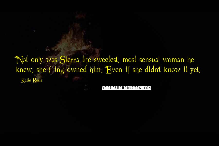 Katie Reus Quotes: Not only was Sierra the sweetest, most sensual woman he knew, she f-ing owned him. Even if she didn't know it yet.