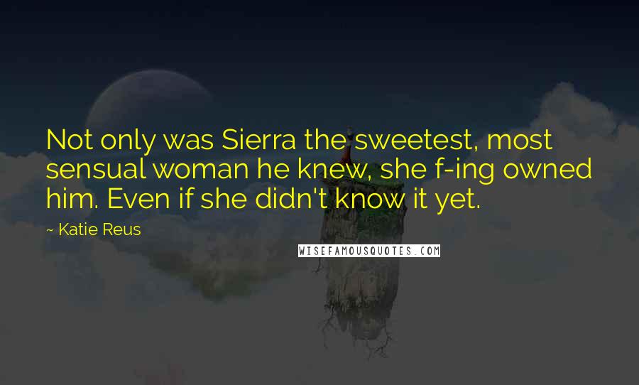 Katie Reus Quotes: Not only was Sierra the sweetest, most sensual woman he knew, she f-ing owned him. Even if she didn't know it yet.