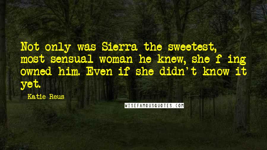 Katie Reus Quotes: Not only was Sierra the sweetest, most sensual woman he knew, she f-ing owned him. Even if she didn't know it yet.