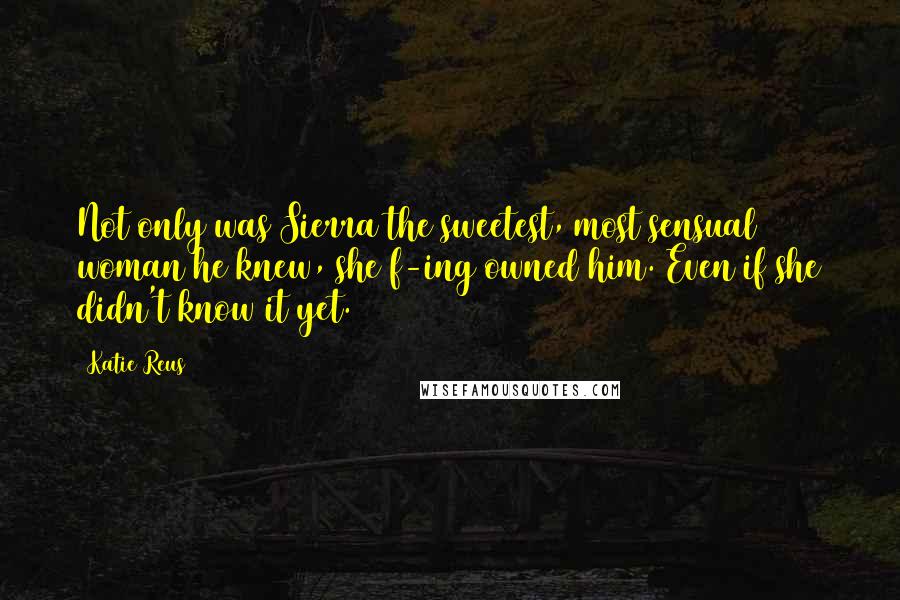 Katie Reus Quotes: Not only was Sierra the sweetest, most sensual woman he knew, she f-ing owned him. Even if she didn't know it yet.