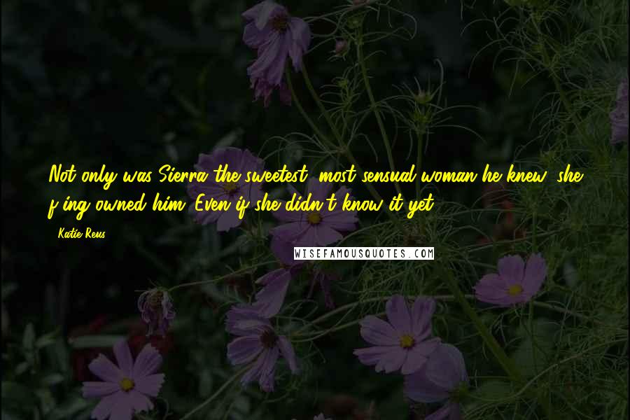 Katie Reus Quotes: Not only was Sierra the sweetest, most sensual woman he knew, she f-ing owned him. Even if she didn't know it yet.