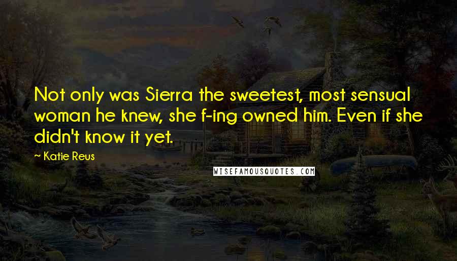 Katie Reus Quotes: Not only was Sierra the sweetest, most sensual woman he knew, she f-ing owned him. Even if she didn't know it yet.