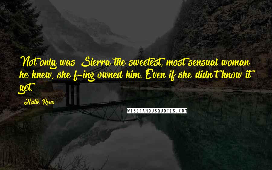 Katie Reus Quotes: Not only was Sierra the sweetest, most sensual woman he knew, she f-ing owned him. Even if she didn't know it yet.