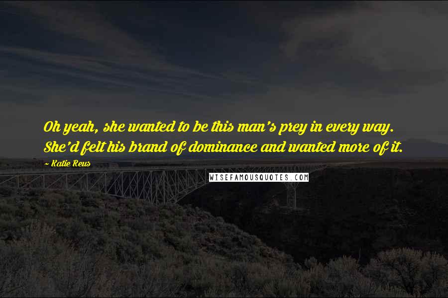 Katie Reus Quotes: Oh yeah, she wanted to be this man's prey in every way. She'd felt his brand of dominance and wanted more of it.