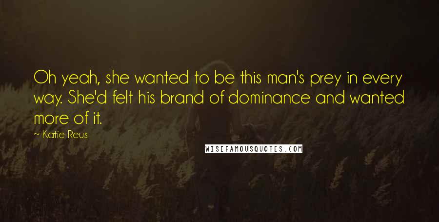 Katie Reus Quotes: Oh yeah, she wanted to be this man's prey in every way. She'd felt his brand of dominance and wanted more of it.