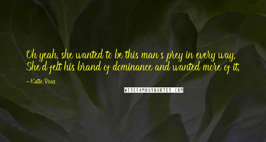 Katie Reus Quotes: Oh yeah, she wanted to be this man's prey in every way. She'd felt his brand of dominance and wanted more of it.