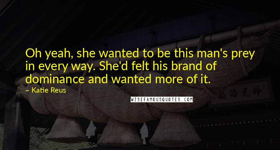 Katie Reus Quotes: Oh yeah, she wanted to be this man's prey in every way. She'd felt his brand of dominance and wanted more of it.