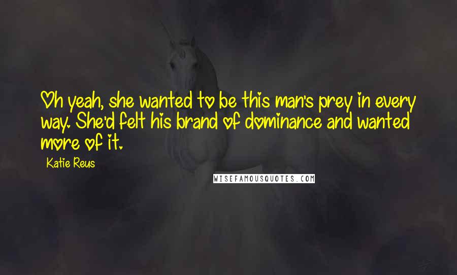 Katie Reus Quotes: Oh yeah, she wanted to be this man's prey in every way. She'd felt his brand of dominance and wanted more of it.