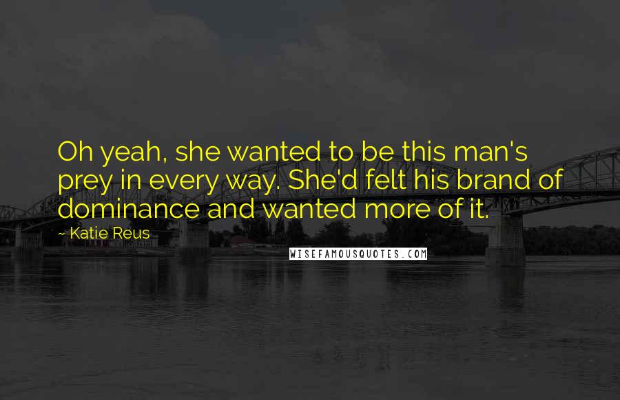 Katie Reus Quotes: Oh yeah, she wanted to be this man's prey in every way. She'd felt his brand of dominance and wanted more of it.