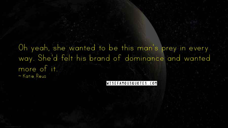 Katie Reus Quotes: Oh yeah, she wanted to be this man's prey in every way. She'd felt his brand of dominance and wanted more of it.