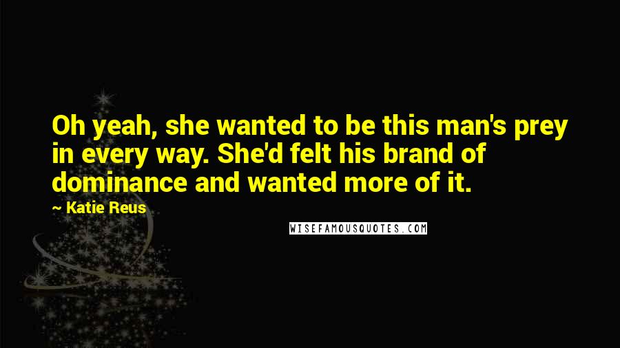 Katie Reus Quotes: Oh yeah, she wanted to be this man's prey in every way. She'd felt his brand of dominance and wanted more of it.