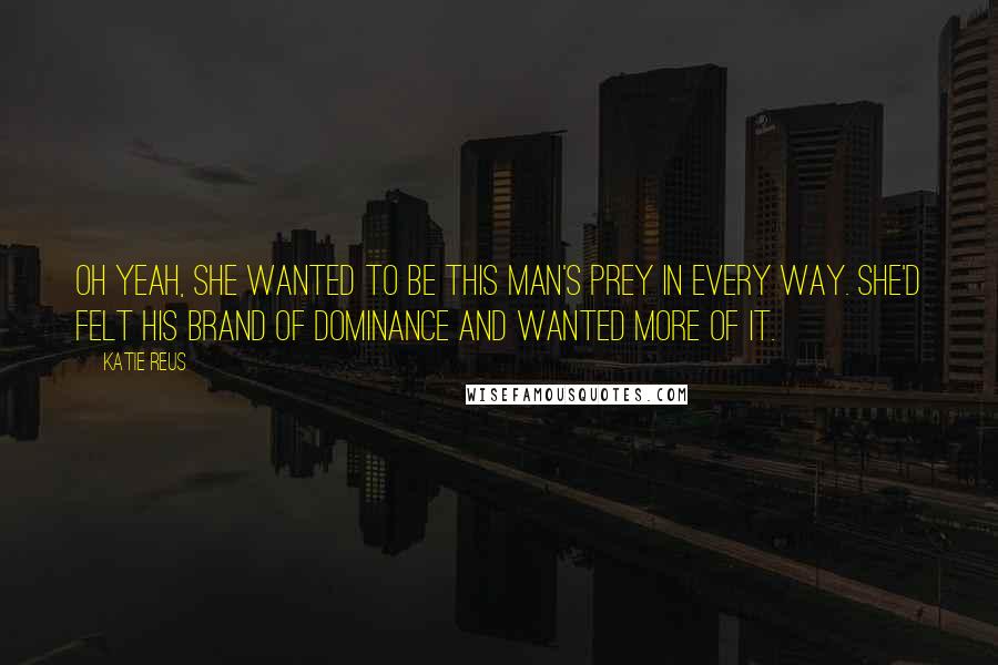 Katie Reus Quotes: Oh yeah, she wanted to be this man's prey in every way. She'd felt his brand of dominance and wanted more of it.