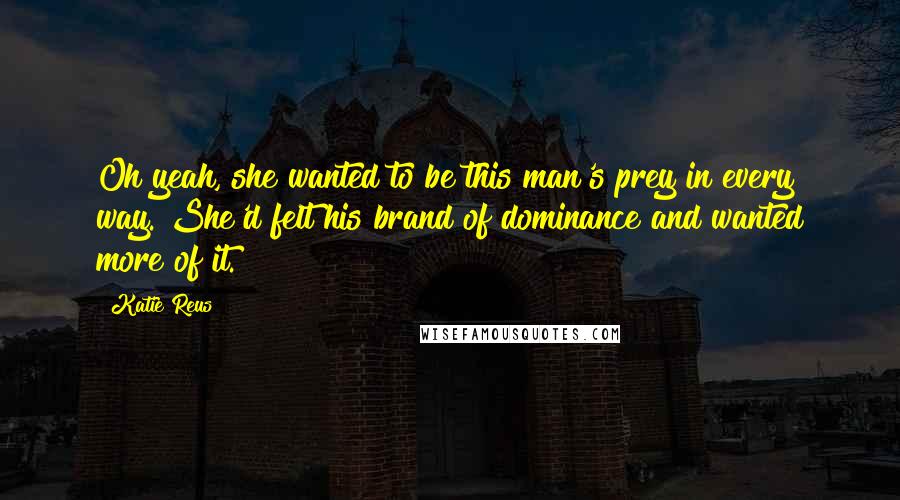 Katie Reus Quotes: Oh yeah, she wanted to be this man's prey in every way. She'd felt his brand of dominance and wanted more of it.