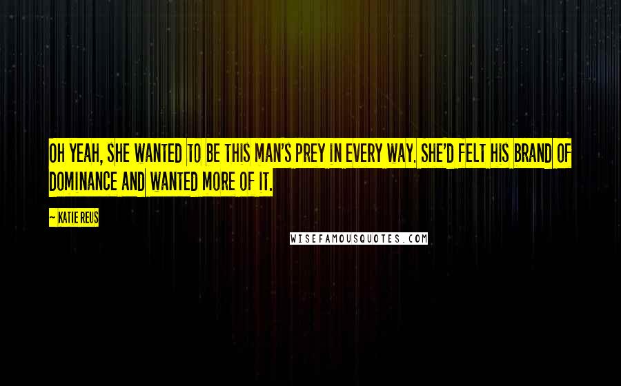 Katie Reus Quotes: Oh yeah, she wanted to be this man's prey in every way. She'd felt his brand of dominance and wanted more of it.