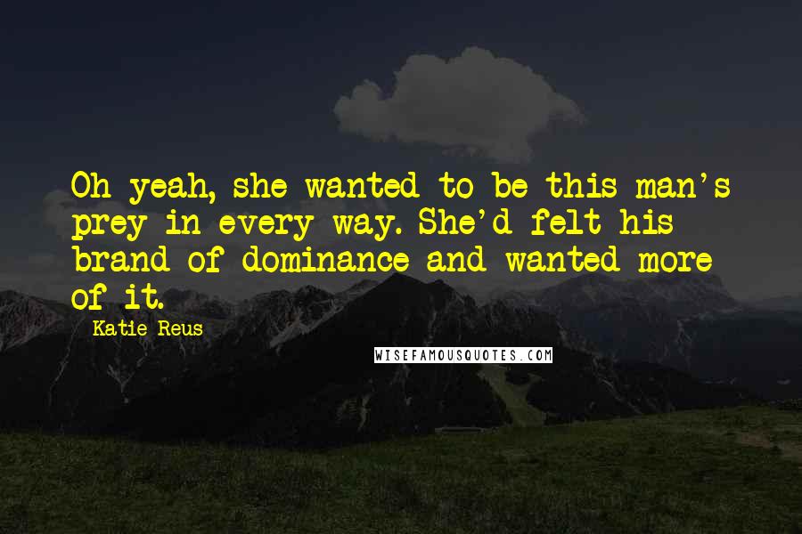 Katie Reus Quotes: Oh yeah, she wanted to be this man's prey in every way. She'd felt his brand of dominance and wanted more of it.