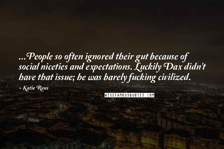 Katie Reus Quotes: ...People so often ignored their gut because of social niceties and expectations. Luckily Dax didn't have that issue; he was barely fucking civilized.