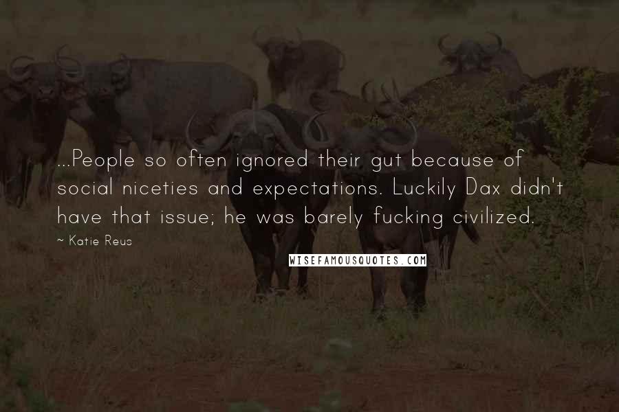 Katie Reus Quotes: ...People so often ignored their gut because of social niceties and expectations. Luckily Dax didn't have that issue; he was barely fucking civilized.
