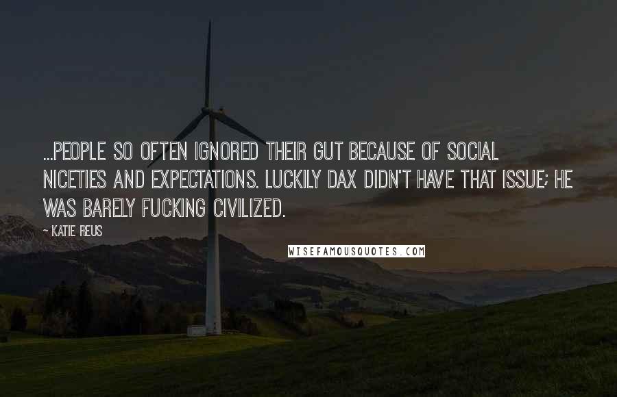 Katie Reus Quotes: ...People so often ignored their gut because of social niceties and expectations. Luckily Dax didn't have that issue; he was barely fucking civilized.