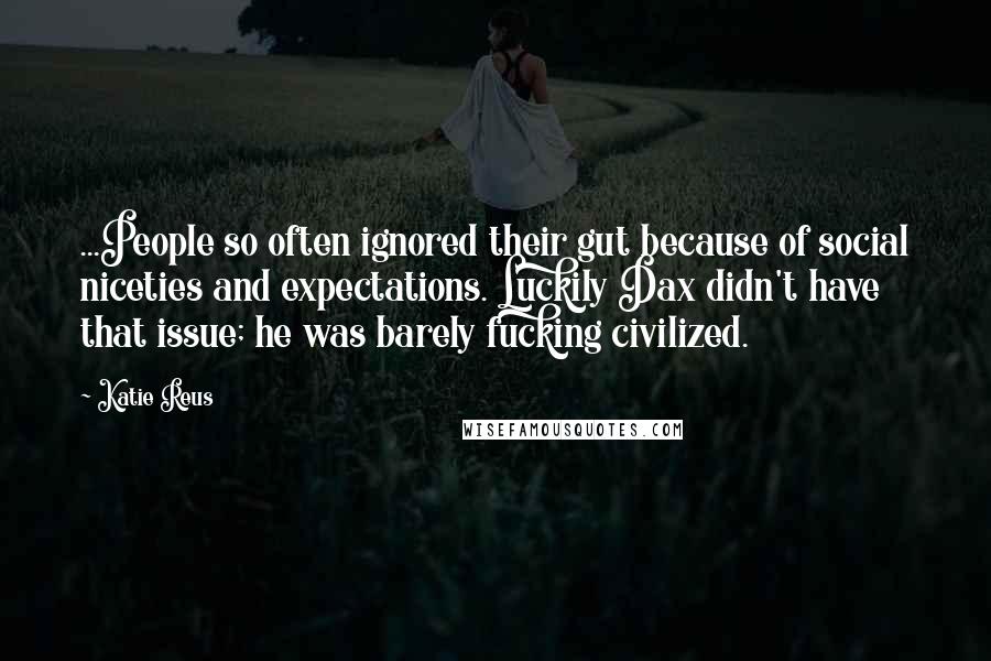 Katie Reus Quotes: ...People so often ignored their gut because of social niceties and expectations. Luckily Dax didn't have that issue; he was barely fucking civilized.
